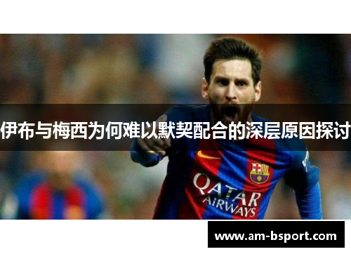 伊布与梅西为何难以默契配合的深层原因探讨