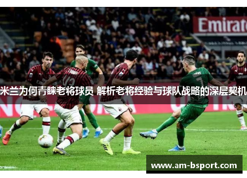 米兰为何青睐老将球员 解析老将经验与球队战略的深层契机