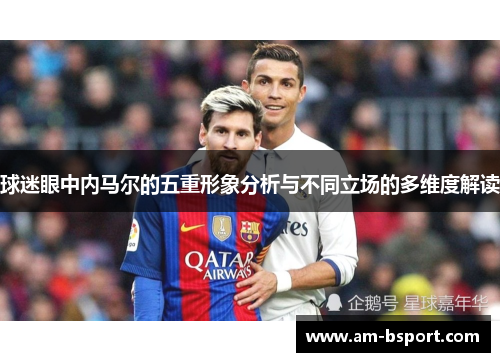 球迷眼中内马尔的五重形象分析与不同立场的多维度解读