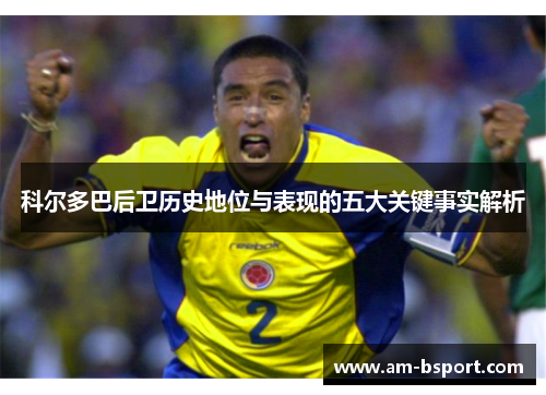 科尔多巴后卫历史地位与表现的五大关键事实解析