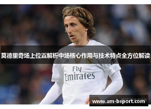 莫德里奇场上位置解析中场核心作用与技术特点全方位解读