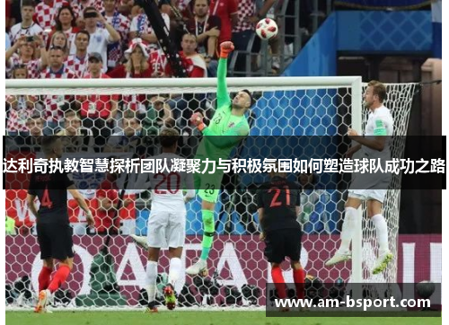 达利奇执教智慧探析团队凝聚力与积极氛围如何塑造球队成功之路