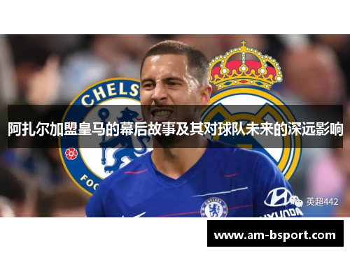 阿扎尔加盟皇马的幕后故事及其对球队未来的深远影响