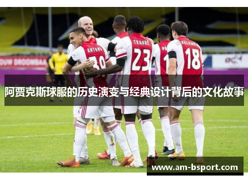 阿贾克斯球服的历史演变与经典设计背后的文化故事