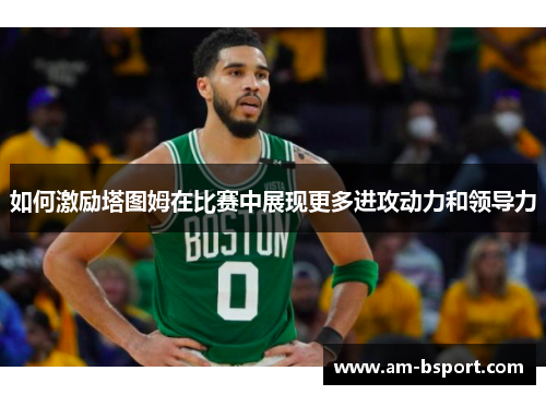 如何激励塔图姆在比赛中展现更多进攻动力和领导力