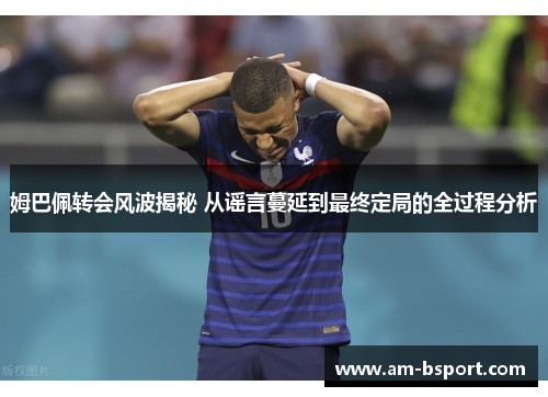 姆巴佩转会风波揭秘 从谣言蔓延到最终定局的全过程分析