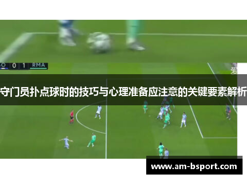 守门员扑点球时的技巧与心理准备应注意的关键要素解析