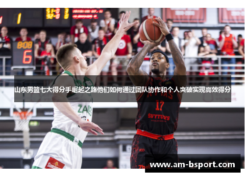 山东男篮七大得分手崛起之路他们如何通过团队协作和个人突破实现高效得分