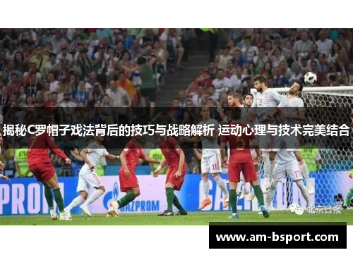 揭秘C罗帽子戏法背后的技巧与战略解析 运动心理与技术完美结合