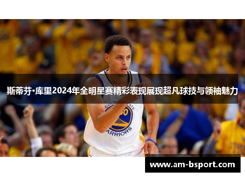 斯蒂芬·库里2024年全明星赛精彩表现展现超凡球技与领袖魅力