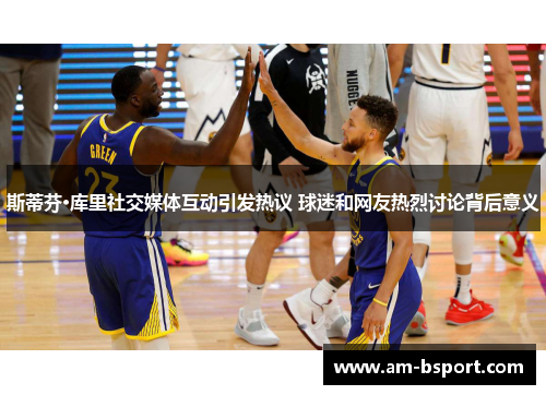 斯蒂芬·库里社交媒体互动引发热议 球迷和网友热烈讨论背后意义
