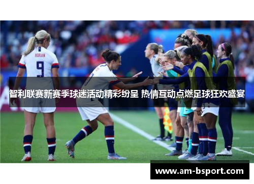 智利联赛新赛季球迷活动精彩纷呈 热情互动点燃足球狂欢盛宴