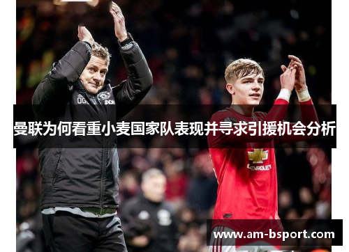 曼联为何看重小麦国家队表现并寻求引援机会分析