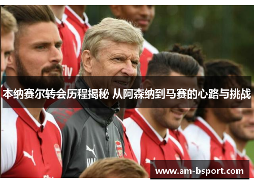 本纳赛尔转会历程揭秘 从阿森纳到马赛的心路与挑战