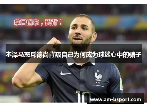 本泽马怒斥德尚背叛自己为何成为球迷心中的骗子