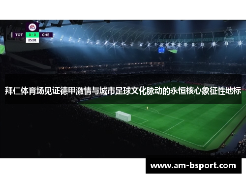 拜仁体育场见证德甲激情与城市足球文化脉动的永恒核心象征性地标