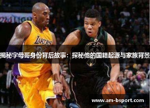 揭秘字母哥身份背后故事：探秘他的国籍起源与家族背景