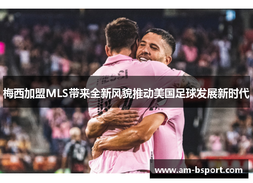 梅西加盟MLS带来全新风貌推动美国足球发展新时代