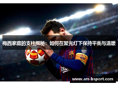 梅西家庭的支柱揭秘：如何在聚光灯下保持平衡与温暖