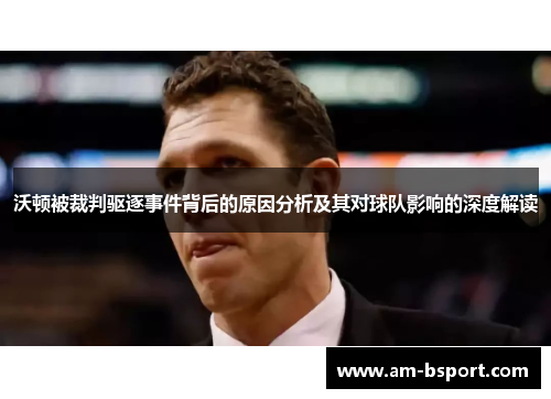 沃顿被裁判驱逐事件背后的原因分析及其对球队影响的深度解读 沃顿被裁判驱逐事件背后的原因分析及其对球队影响的深度解读