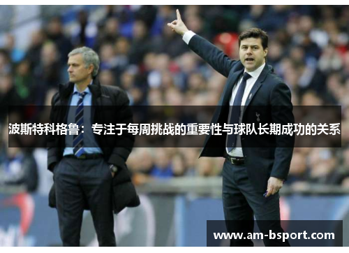 波斯特科格鲁：专注于每周挑战的重要性与球队长期成功的关系