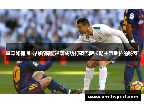 皇马如何通过战略调整逆袭成功打破巴萨长期主导地位的秘笈
