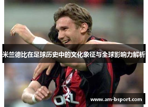 米兰德比在足球历史中的文化象征与全球影响力解析