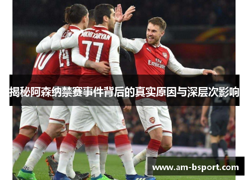 揭秘阿森纳禁赛事件背后的真实原因与深层次影响