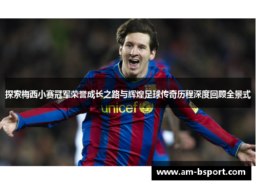 探索梅西小赛冠军荣誉成长之路与辉煌足球传奇历程深度回顾全景式
