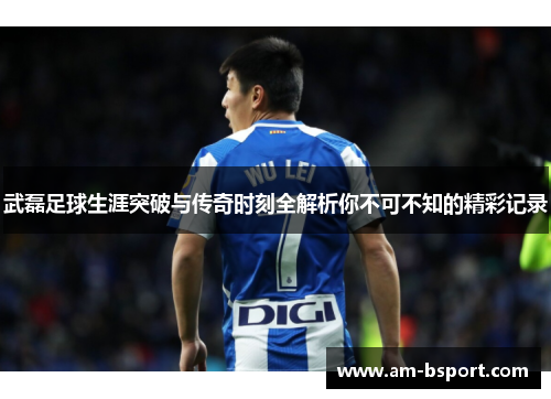 武磊足球生涯突破与传奇时刻全解析你不可不知的精彩记录