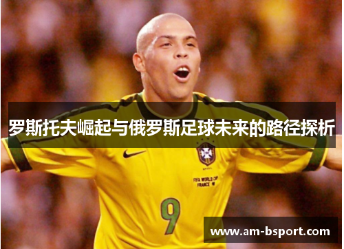 罗斯托夫崛起与俄罗斯足球未来的路径探析