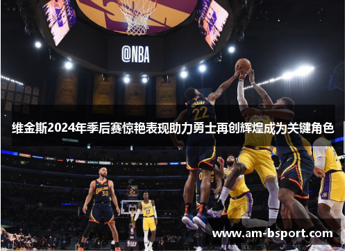 维金斯2024年季后赛惊艳表现助力勇士再创辉煌成为关键角色