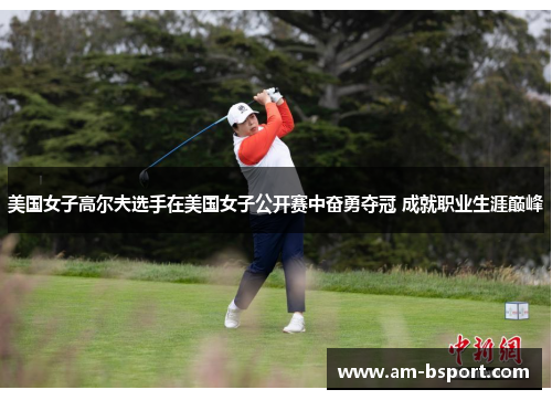 美国女子高尔夫选手在美国女子公开赛中奋勇夺冠 成就职业生涯巅峰