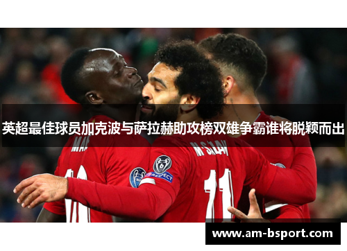 英超最佳球员加克波与萨拉赫助攻榜双雄争霸谁将脱颖而出