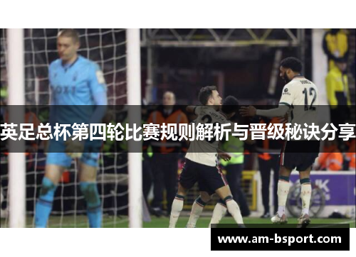 英足总杯第四轮比赛规则解析与晋级秘诀分享