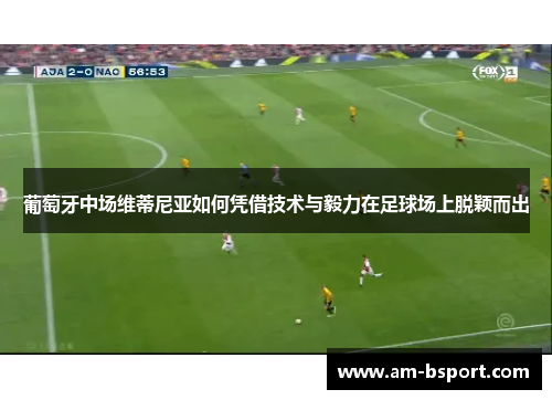葡萄牙中场维蒂尼亚如何凭借技术与毅力在足球场上脱颖而出 葡萄牙中场维蒂尼亚如何凭借技术与毅力在足球场上脱颖而出