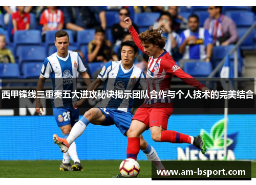 西甲锋线三重奏五大进攻秘诀揭示团队合作与个人技术的完美结合 西甲锋线三重奏五大进攻秘诀揭示团队合作与个人技术的完美结合