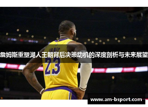 詹姆斯重塑湖人王朝背后决策动机的深度剖析与未来展望 詹姆斯重塑湖人王朝背后决策动机的深度剖析与未来展望