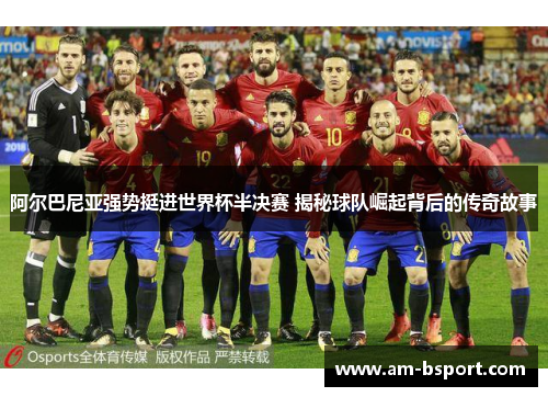 阿尔巴尼亚强势挺进世界杯半决赛 揭秘球队崛起背后的传奇故事 阿尔巴尼亚强势挺进世界杯半决赛 揭秘球队崛起背后的传奇故事