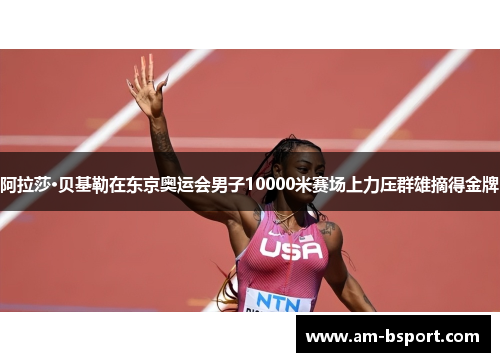 阿拉莎·贝基勒在东京奥运会男子10000米赛场上力压群雄摘得金牌 阿拉莎·贝基勒在东京奥运会男子10000米赛场上力压群雄摘得金牌