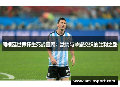 阿根廷世界杯生死战回顾：激情与荣耀交织的胜利之路
