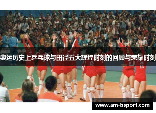 奥运历史上乒乓球与田径五大辉煌时刻的回顾与荣耀时刻