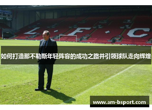 如何打造那不勒斯年轻阵容的成功之路并引领球队走向辉煌 如何打造那不勒斯年轻阵容的成功之路并引领球队走向辉煌