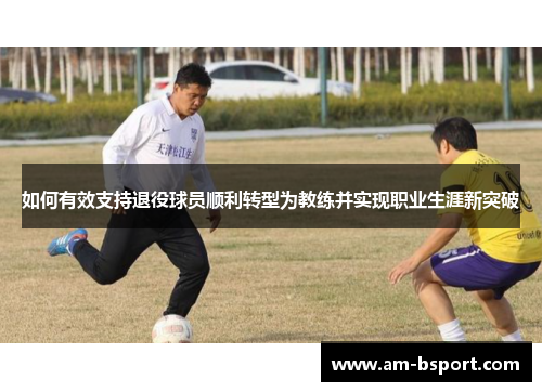 如何有效支持退役球员顺利转型为教练并实现职业生涯新突破