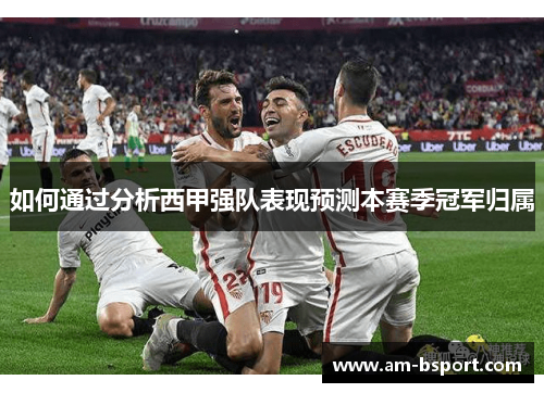 如何通过分析西甲强队表现预测本赛季冠军归属 如何通过分析西甲强队表现预测本赛季冠军归属