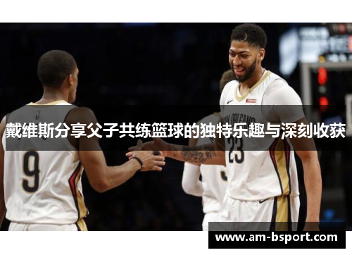 戴维斯分享父子共练篮球的独特乐趣与深刻收获