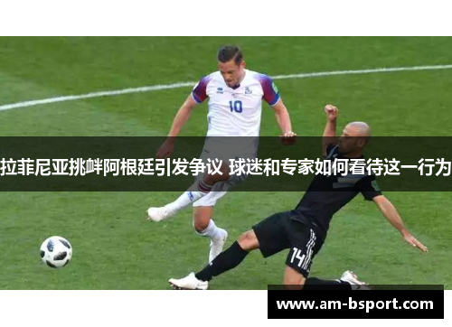 拉菲尼亚挑衅阿根廷引发争议 球迷和专家如何看待这一行为 拉菲尼亚挑衅阿根廷引发争议 球迷和专家如何看待这一行为