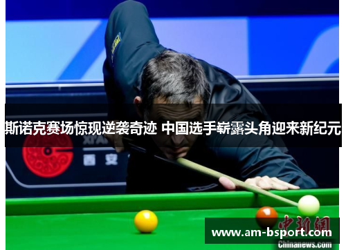 斯诺克赛场惊现逆袭奇迹 中国选手崭露头角迎来新纪元