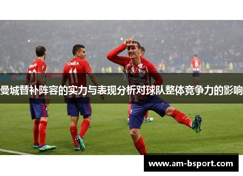 曼城替补阵容的实力与表现分析对球队整体竞争力的影响