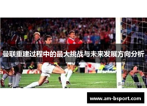 曼联重建过程中的最大挑战与未来发展方向分析